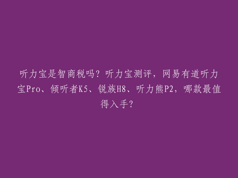 听力宝是智商税吗？听力宝测评，网易有道听力宝Pro、倾听者K5、锐族H8、听力熊P2，哪款最值得入手？