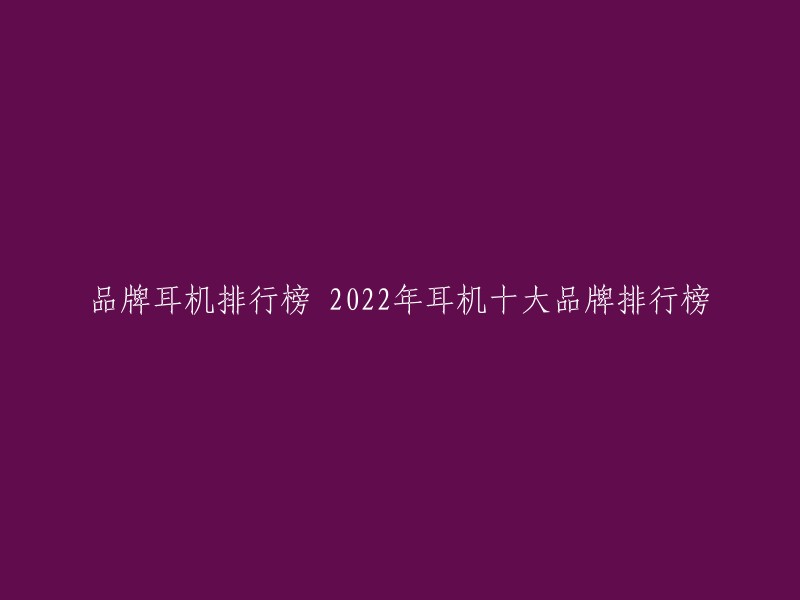 品牌耳机排行榜 2022年耳机十大品牌排行榜