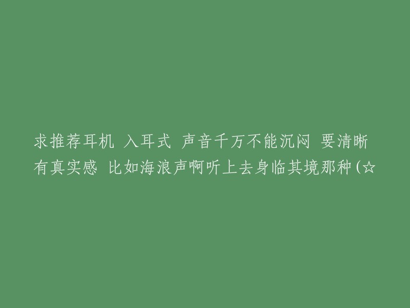 求推荐耳机 入耳式 声音千万不能沉闷 要清晰 有真实感 比如海浪声啊听上去身临其境那种(☆