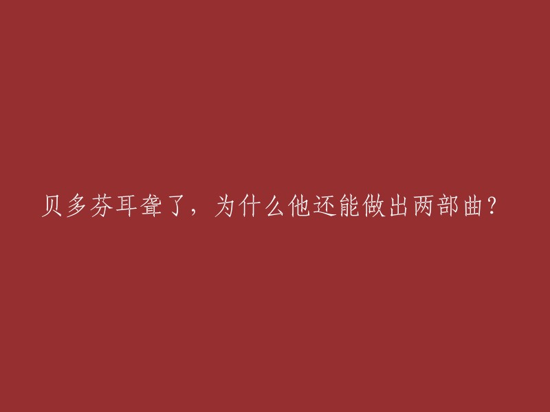 贝多芬耳聋了，为什么他还能做出两部曲？