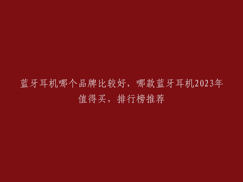 蓝牙耳机哪个品牌比较好，哪款蓝牙耳机2023年值得买，排行榜推荐