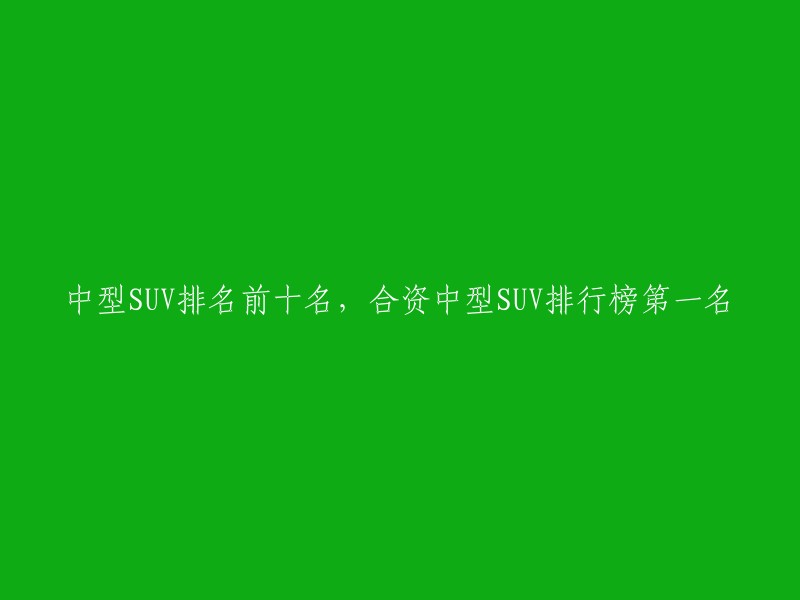 中型SUV排名前十名，合资中型SUV排行榜第一名