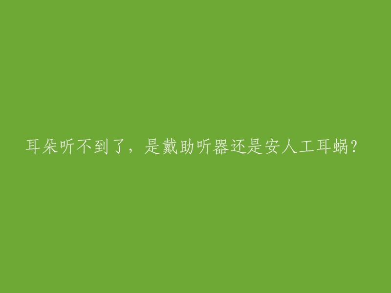 耳朵听不到了，是戴助听器还是安人工耳蜗？