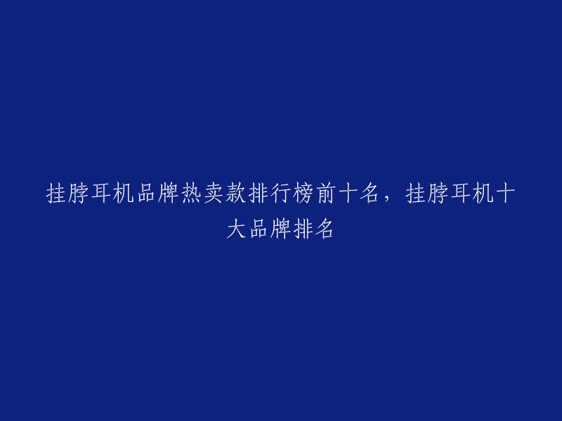 挂脖耳机品牌热卖款排行榜前十名，挂脖耳机十大品牌排名