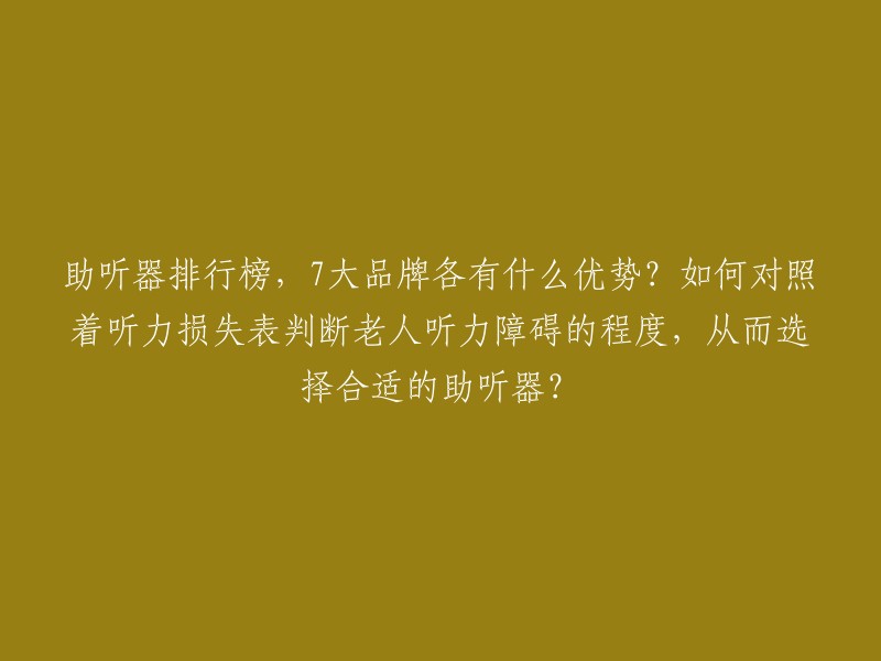 助听器排行榜，7大品牌各有什么优势？如何对照着听力损失表判断老人听力障碍的程度，从而选择合适的助听器？