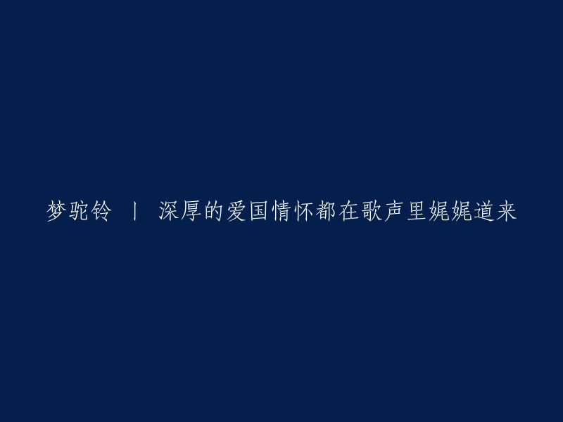 梦驼铃 丨 深厚的爱国情怀都在歌声里娓娓道来