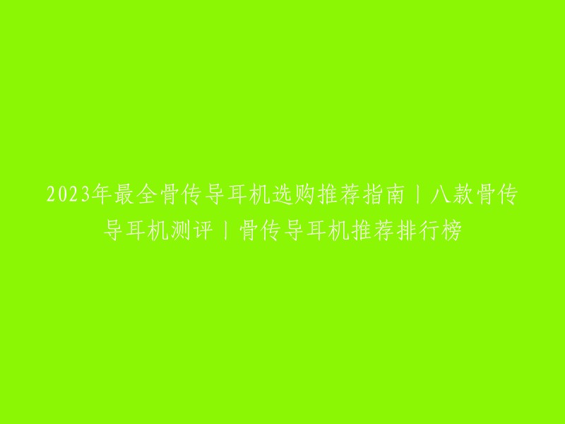 2023年最全骨传导耳机选购推荐指南丨八款骨传导耳机测评丨骨传导耳机推荐排行榜