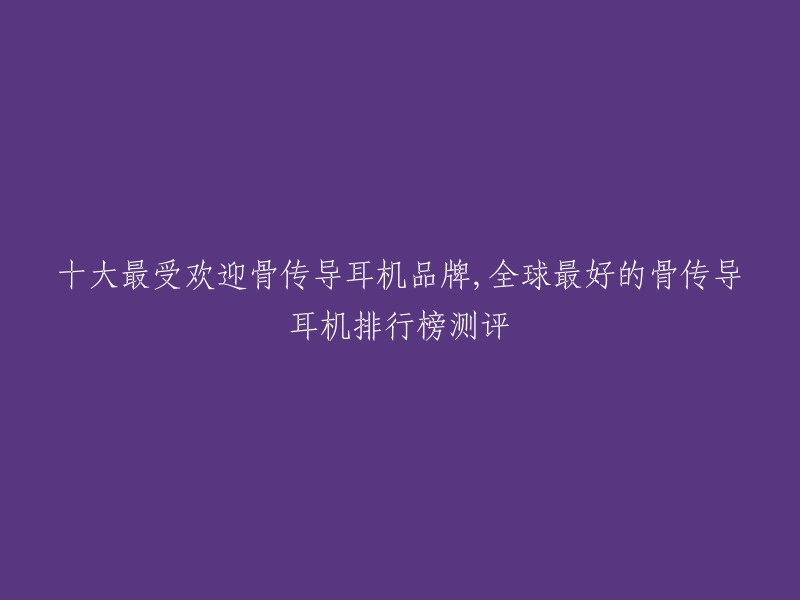 十大最受欢迎骨传导耳机品牌,全球最好的骨传导耳机排行榜测评