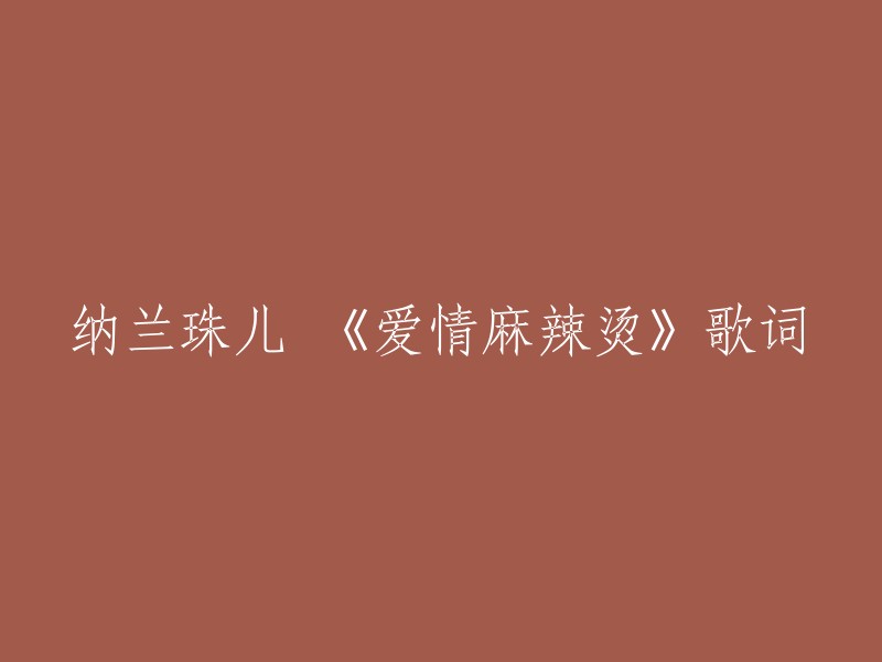 你好，以下是纳兰珠儿的歌曲《爱情麻辣烫》的歌词：

你说来就来 说走就走
从来不在乎我的感受
爱情就像一杯辣辣的苦酒
让我品尝无尽的忧愁
风夹着雪花 拼命怒吼
我是多需要你的温柔
回忆是那一首催泪的情歌
借酒浇愁却烫伤了胸口
爱上你是我这样的麻辣女人
让我饱受离别的残忍