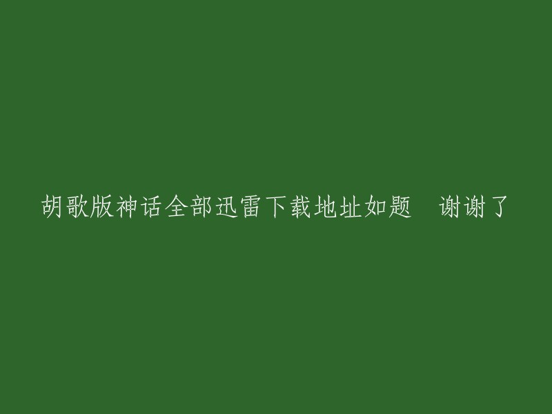 你好，你可以在迅雷看看或土豆网上下载胡歌主演的《神话》连续剧全套地址。请注意，这些网站可能存在版权问题，因此请谨慎使用。