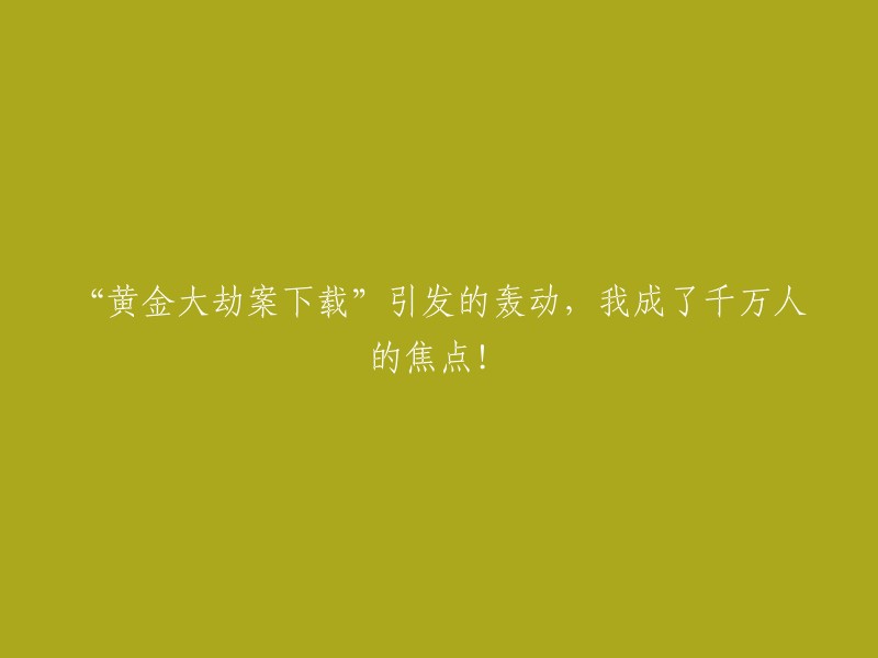 黄金大劫案下载"事件引发轩然大波，我成为众人瞩目的焦点！