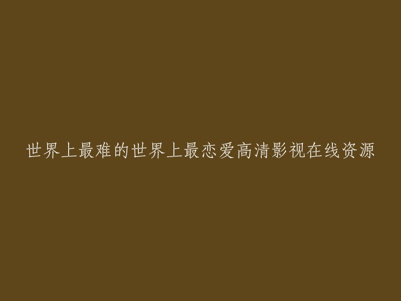 您好！您提供的标题是“世界上最难的世界上最恋爱高清影视在线资源”。我不确定这是否是一个电视剧或电影，但是我在Bilibili上找到了一部名为“世界上最难的恋爱”的电视剧。这部电视剧由大野智、波瑠、小池荣子等人主演，共10集，于2020年播出。如果您对这部电视剧感兴趣，可以在Bilibili上观看。