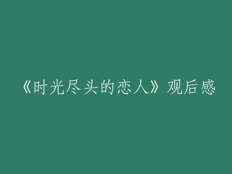 当然，我可以帮你重写这个标题。以下是一些关于《时光尽头的恋人》观后感的标题：

- 《时光尽头的恋人》：一部关于爱情和永生的动人电影
- 《时光尽头的恋人》：一个女孩的故事，一个永恒的主题
- 《时光尽头的恋人》：一部让人感动的电影，让我们思考生命和爱情的意义