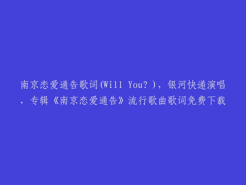 这是一首由银河快递演唱的歌曲，名为《南京恋爱通告》(Will You?)。这首歌曲收录于专辑《南京恋爱通告》中。你可以在爱奇艺音乐或QQ音乐上免费下载这首歌曲的歌词。