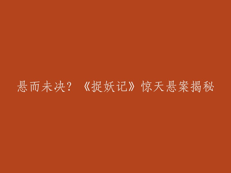 好的，我可以帮你重写标题。这个标题可以改成：

- 《捉妖记》惊天悬案揭秘：真相终于大白！
- 《捉妖记》：惊天悬案的真相即将揭晓！
- 《捉妖记》：惊天悬案终有结果！