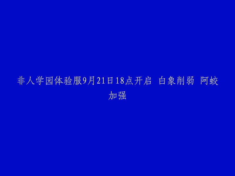 体验服9月21日18点开启：非人学园调整 - 白象技能削弱，阿蛟能力提升"