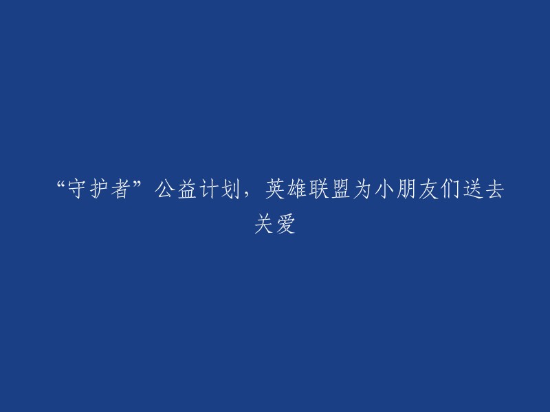 英雄联盟的守护者"公益项目：为孩子们带来关爱与支持