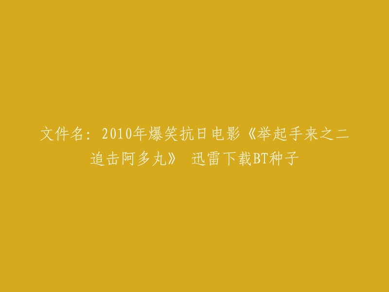 您好，您可以将标题重写为：2010年爆笑抗日电影《举起手来之二追击阿多丸》迅雷下载BT种子。