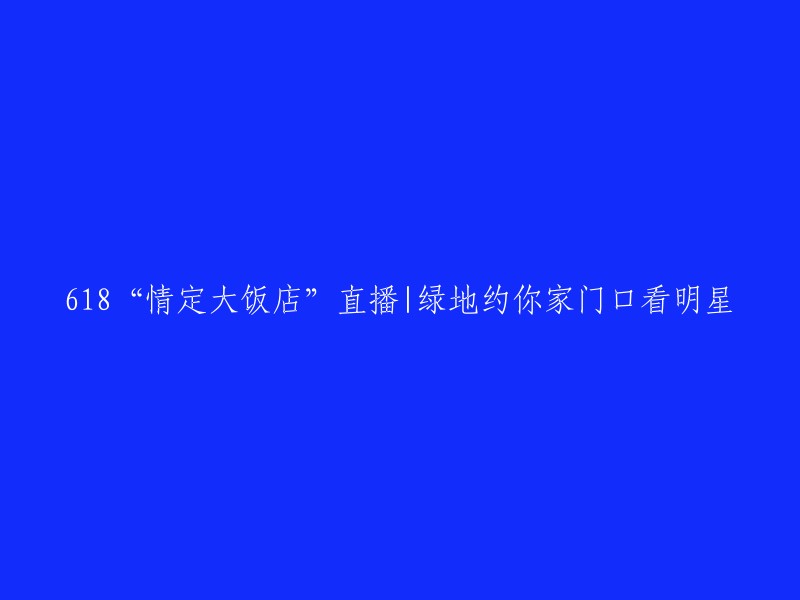 绿地邀您家门口观看618“情定大饭店”直播，与明星共度浪漫时光