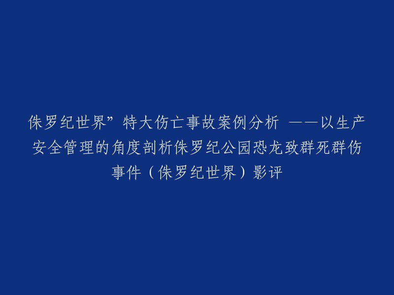 您可以将标题重写为“从生产安全管理的角度剖析侏罗纪公园恐龙致群死群伤事件(侏罗纪世界)影评”。