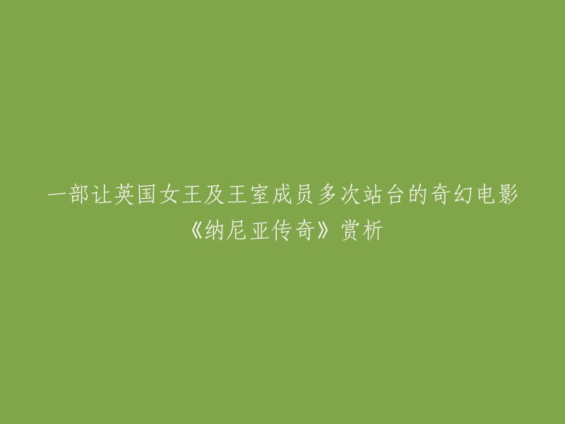 您好！感谢您的提问。以下是我为您准备的新标题：

英国女王及王室成员多次站台的奇幻电影《纳尼亚传奇》赏析