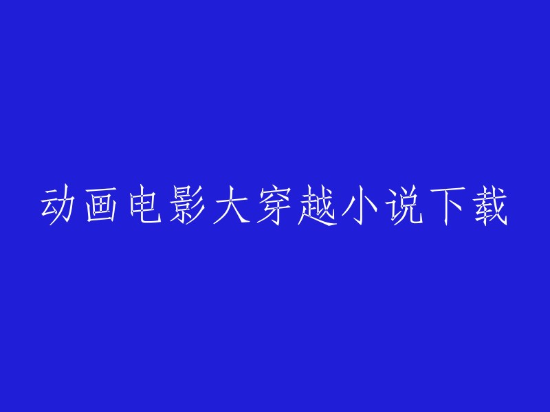 您可以将这个标题重写为：动画电影大穿越小说下载。如果您需要更多关于动画电影大穿越小说的信息，请告诉我。