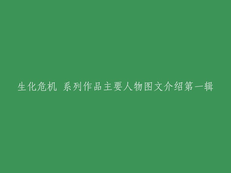 你好，以下是重写后的标题：生化危机系列作品主要人物图文介绍第一辑。