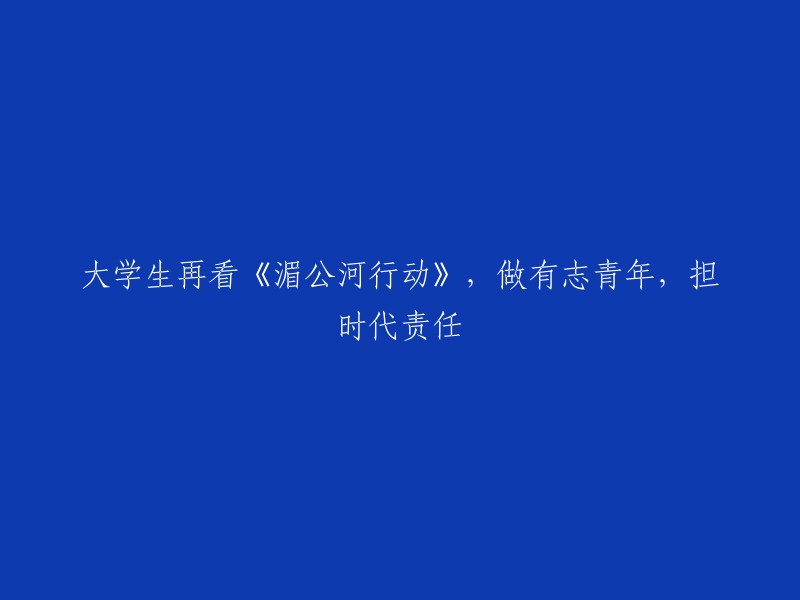 好的，我可以帮你重写这个标题。以下是一些可能的选项：

- 大学生观看《湄公河行动》：做有志青年，担时代责任
- 《湄公河行动》：大学生的责任与担当
- 大学生再看《湄公河行动》：做有志青年，担时代责任
- 大学生观看《湄公河行动》：做有志青年，担时代责任

希望这些选项能够帮到你。如果你需要更多帮助，请告诉我。😊