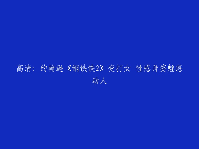 高清视觉盛宴：约翰逊版《钢铁侠2》中性感打女角色引人魅惑