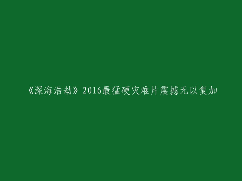 《深海浩劫》：2016年最震撼人心的硬核灾难片