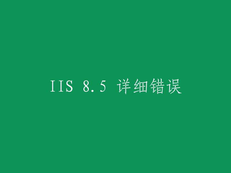 您好！IIS 8.5详细错误可能是由于多种原因引起的。以下是一些可能的解决方案：

1. 确保IIS已正确安装并启用。
2. 检查应用程序池是否已正确配置。
3. 检查网站是否已正确配置。
4. 检查应用程序代码是否存在错误。
5. 检查IIS日志以获取更多详细信息。