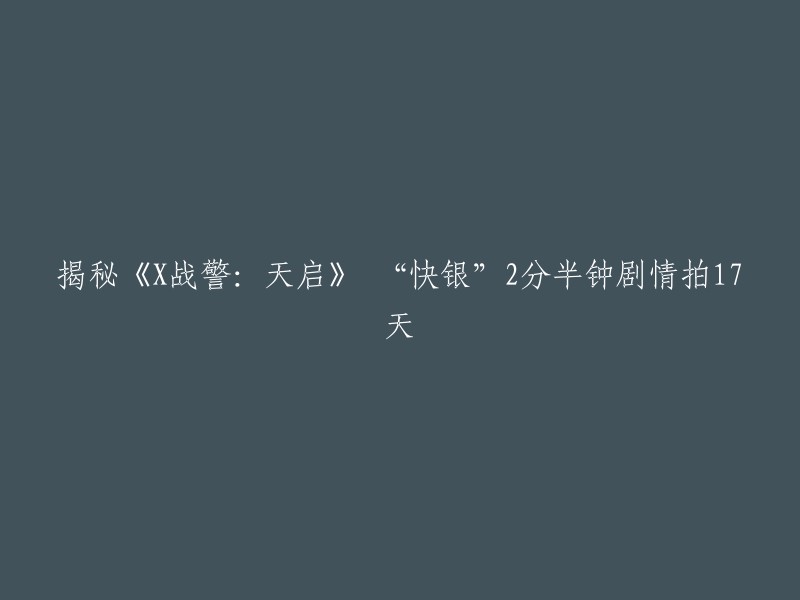 揭秘《X战警：天启》中“快银”角色的2分半钟剧情制作过程及拍摄时长17天