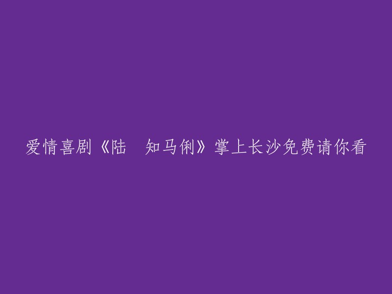 《陆垚知马俐》：一部甜蜜爱情喜剧，现在免费在掌上长沙观看！