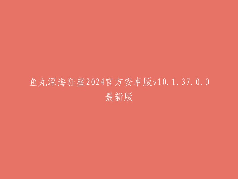 重写标题：鱼丸深海狂鲨224官方安卓版v10.1.37.0.0最新版