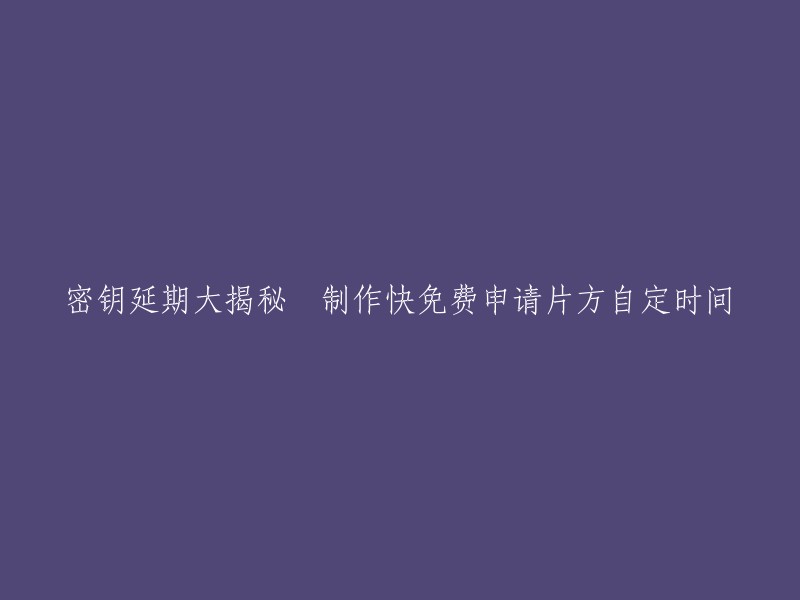 密钥延期的惊人内幕：快速制作免费申请，自由选择时间