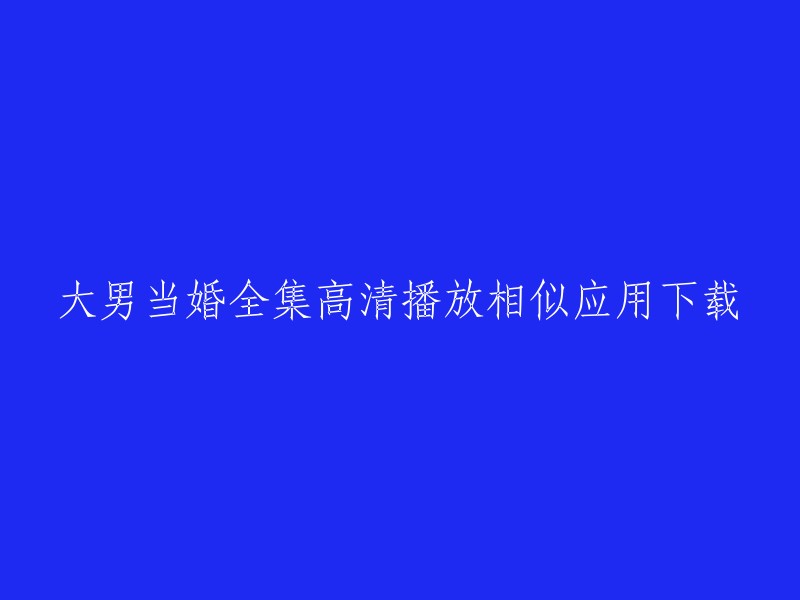 你好，你想找大男当婚全集高清播放相似应用下载。我不确定你想要哪个应用的下载，但是我可以提供一个网站，这个网站提供了大男当婚的所有集数，你可以在这个网站上观看。如果你想下载这个电视剧，我建议你使用一些正版的应用程序或者网站，比如爱奇艺、优酷等等。这些应用程序或网站都有正版授权，而且可以保证你的观看体验。