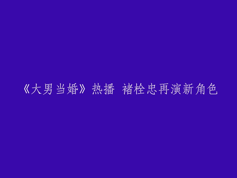 《大男当婚》热播，褚栓忠再次出演新角色