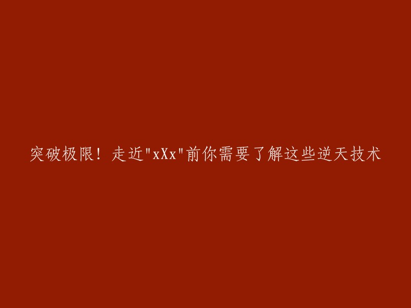 了解这些逆天技术，突破极限！走近"xXx"前必读