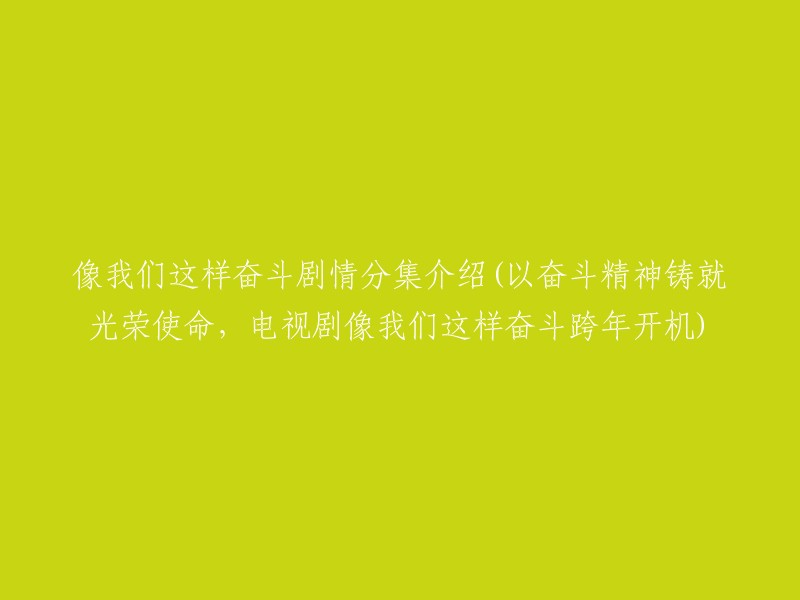 电视剧《像我们这样奋斗》跨年开机，以奋斗精神铸就光荣使命，分集剧情精彩介绍