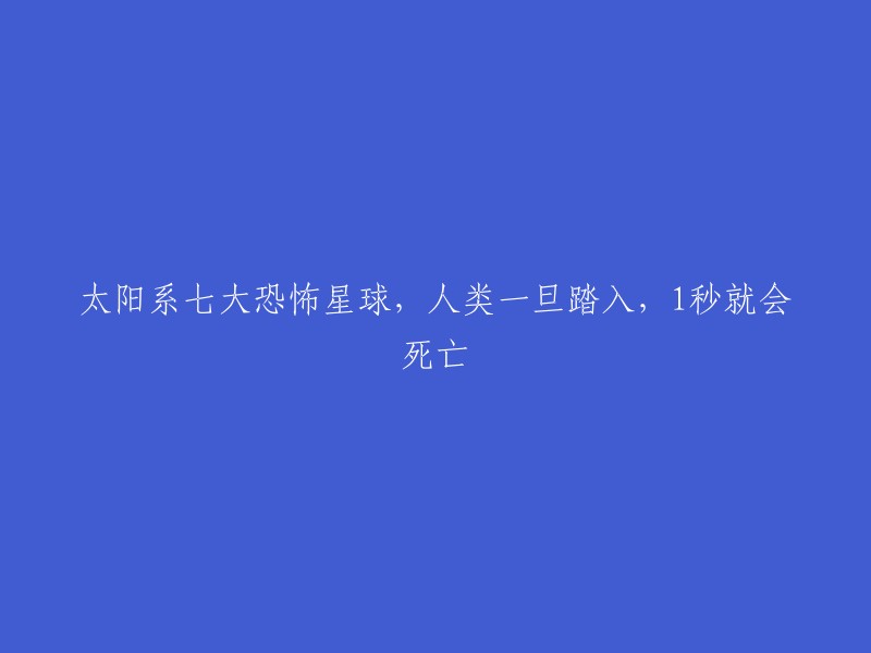 太阳系中的七大致命星球：人类进入后一秒钟就会丧命