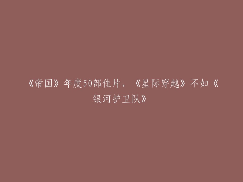 您好，根据英国电影杂志《帝国》评选的2014年度最佳50部电影，银河护卫队排名第八。不过，这份榜单是根据2014年上映的电影评选的，而星际穿越是在2014年上映的。如果您想了解2019年度最佳50部电影排名，可以参考以下链接。