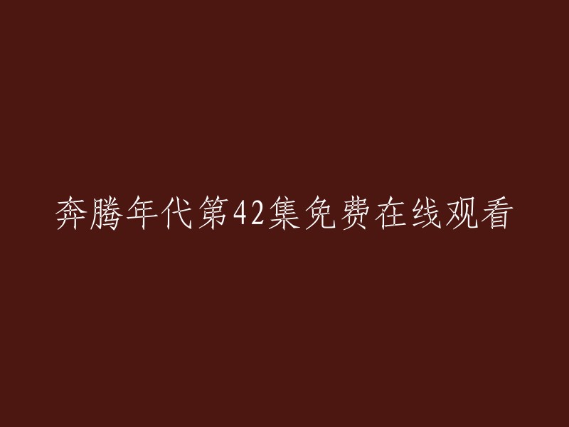 很抱歉，我无法提供免费在线观看的链接。但是，您可以在以下网站上观看奔腾年代第42集： 