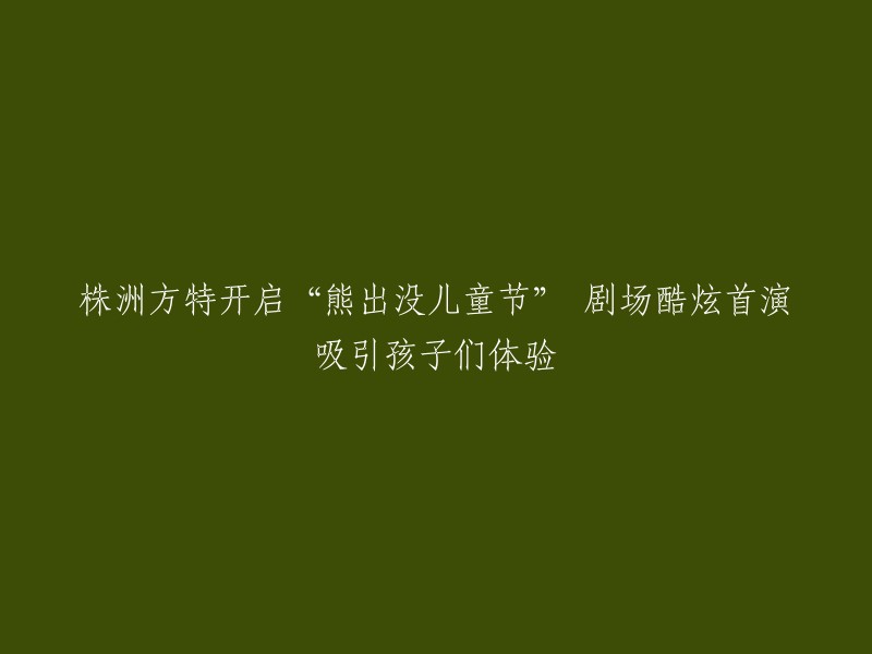 株洲方特乐园盛大启幕‘熊出没’儿童节主题剧场，引领孩子们畅享炫酷体验"