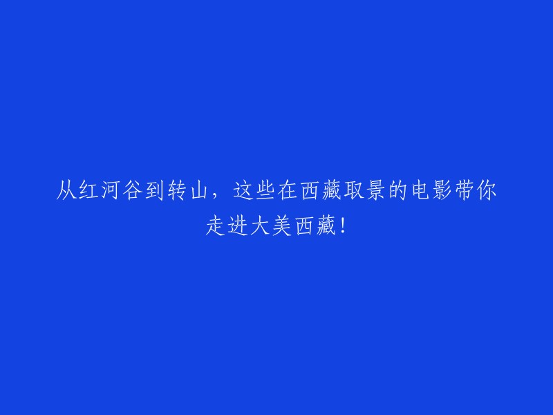 探索西藏之美：从红河谷到转山，电影带你走进大美西藏！