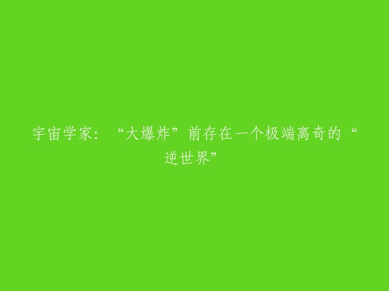 宇宙学家揭示：在大爆炸之前，存在一个奇特的“反世界”