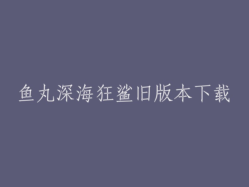 你可以在2345软件站、PC6游戏网、289手游网站和华军软件园下载鱼丸深海狂鲨旧版本。祝你好运！