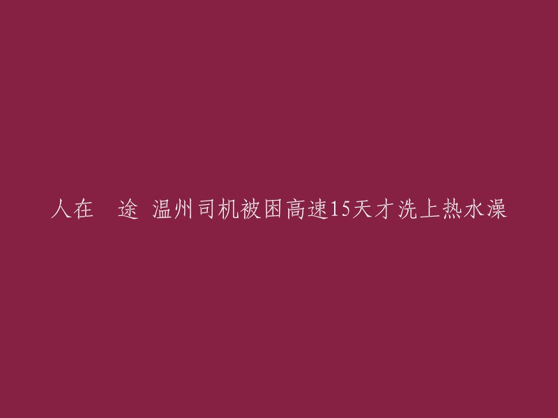 温州司机长途驾驶困高速，15天后终于洗上热水澡的艰难旅程"