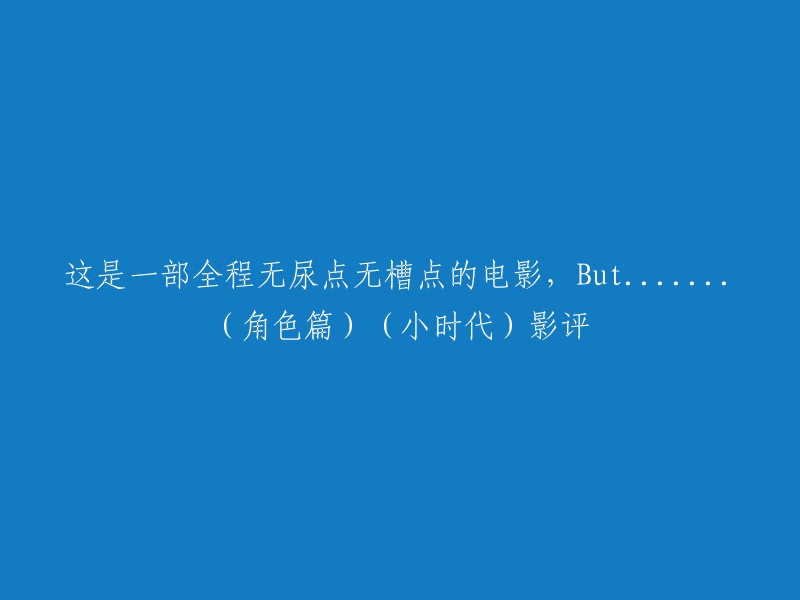 这是一部全程无尿点无槽点的电影，但是在角色方面有一些问题。如果你想看一部全程无尿点无槽点的喜剧电影，我可以推荐《疯狂的外星人》。如果你想看一部全程无尿点无槽点的恐怖电影，我可以推荐《釜山行》。如果你想看一部全程无尿点无槽点的科幻电影，我可以推荐《头号玩家》。