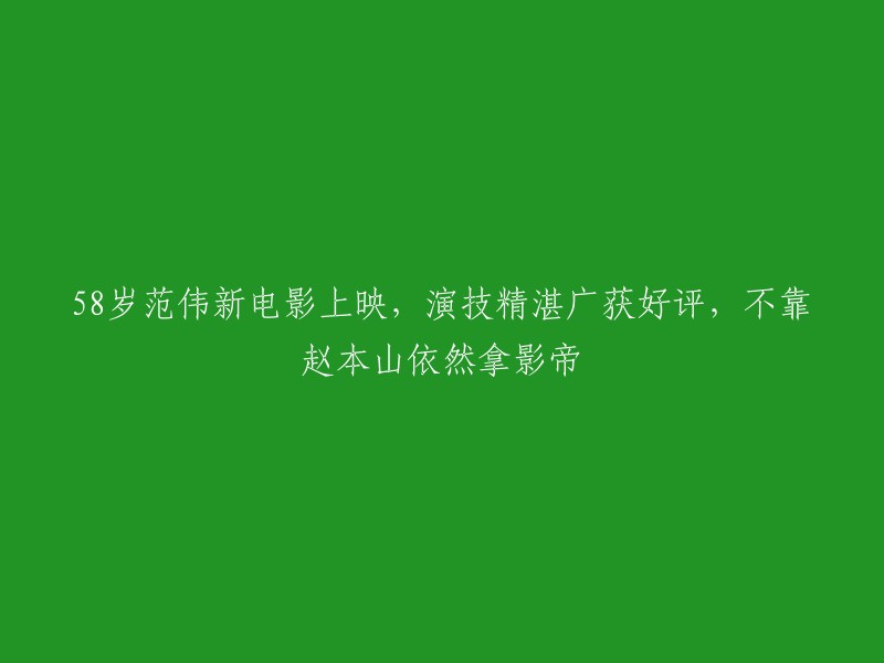 范伟新电影热映，58岁演技获赞，不依附赵本山仍斩获影帝