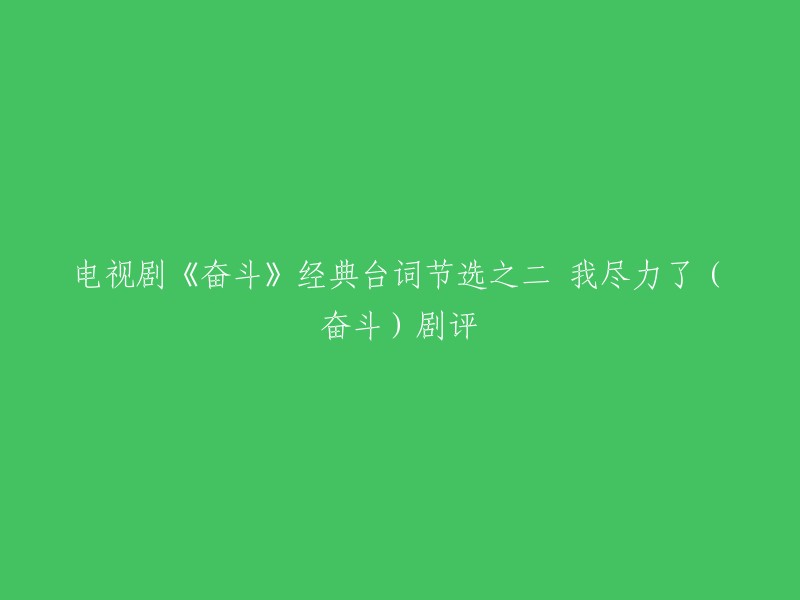 您好，以下是电视剧《奋斗》经典台词节选之二：

“我跟你呆在一起越来越不开心，越来越不快乐。离开你我很失落，但我为你做的一切都做完了，我承认，我做的不够好，可是我尽力了。我跟你离婚以后，我对你也就没有责任了，我现在特别想为自己多想一点，我运气好，遇到了真爱我的人，我有了新的生活。”